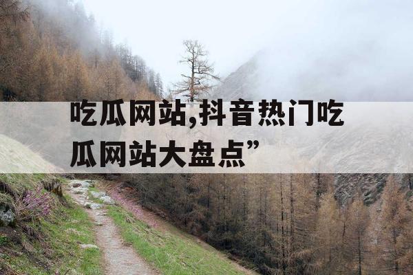 吃瓜网站,抖音热门吃瓜网站大盘点”