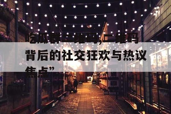 吃瓜群二维码,二维码背后的社交狂欢与热议焦点”