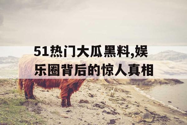 51热门大瓜黑料,娱乐圈背后的惊人真相