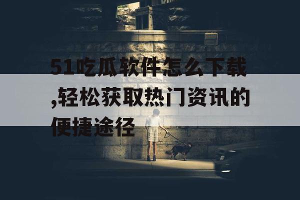 51吃瓜软件怎么下载,轻松获取热门资讯的便捷途径