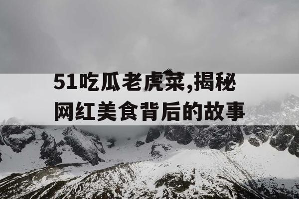 51吃瓜老虎菜,揭秘网红美食背后的故事