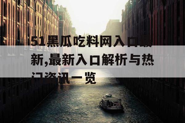 51黑瓜吃料网入口最新,最新入口解析与热门资讯一览