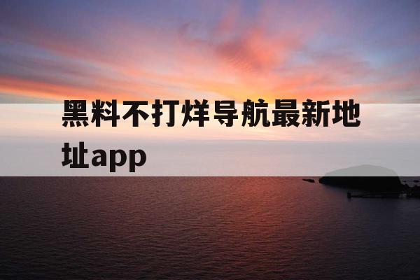 黑料不打烊导航最新地址app