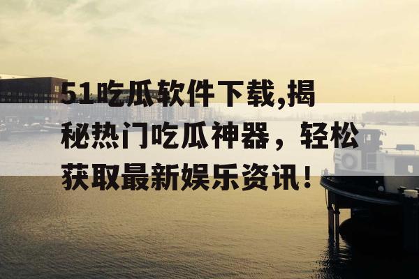 51吃瓜软件下载,揭秘热门吃瓜神器，轻松获取最新娱乐资讯！