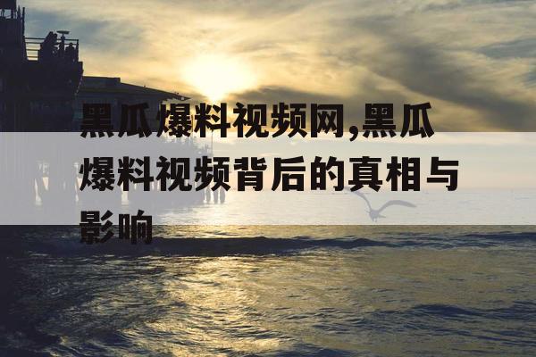 黑瓜爆料视频网,黑瓜爆料视频背后的真相与影响