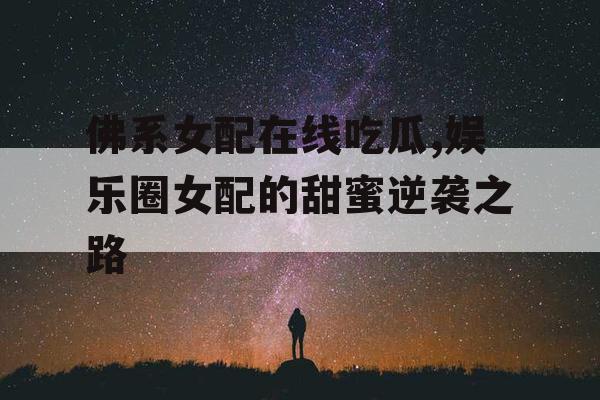 佛系女配在线吃瓜,娱乐圈女配的甜蜜逆袭之路