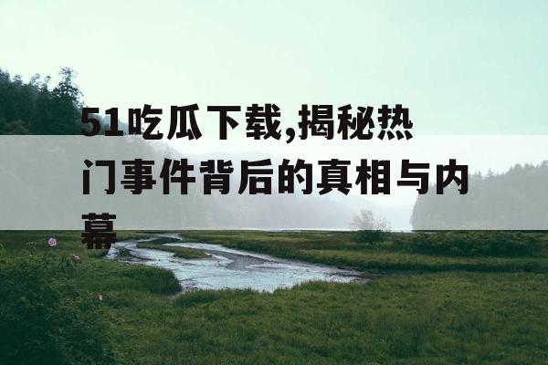 51吃瓜下载,揭秘热门事件背后的真相与内幕
