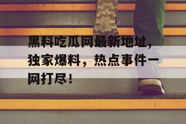 黑料吃瓜网最新地址,独家爆料，热点事件一网打尽！