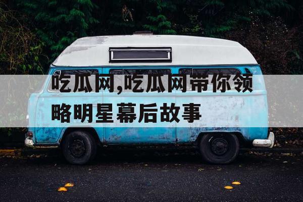 吃瓜网,吃瓜网带你领略明星幕后故事