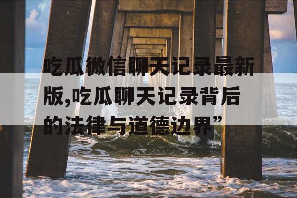 吃瓜微信聊天记录最新版,吃瓜聊天记录背后的法律与道德边界”