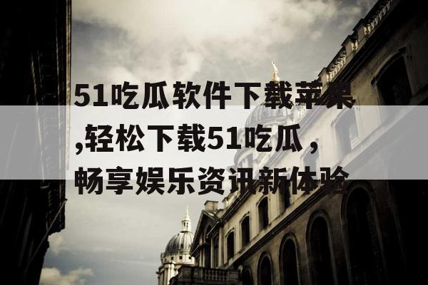 51吃瓜软件下载苹果,轻松下载51吃瓜，畅享娱乐资讯新体验