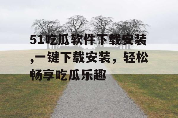 51吃瓜软件下载安装,一键下载安装，轻松畅享吃瓜乐趣