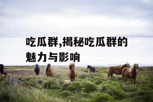 吃瓜群,揭秘吃瓜群的魅力与影响
