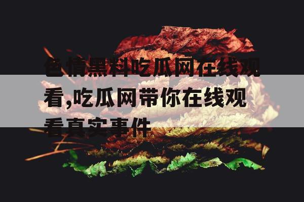 色情黑料吃瓜网在线观看,吃瓜网带你在线观看真实事件