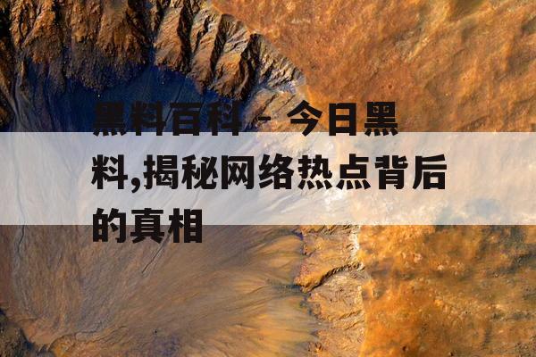黑料百科 - 今日黑料,揭秘网络热点背后的真相