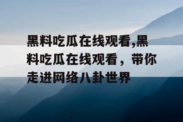 黑料吃瓜在线观看,黑料吃瓜在线观看，带你走进网络八卦世界