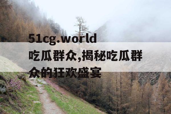 51cg.world吃瓜群众,揭秘吃瓜群众的狂欢盛宴