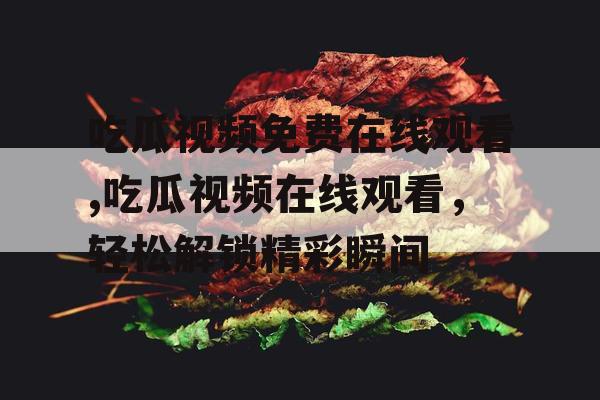 吃瓜视频免费在线观看,吃瓜视频在线观看，轻松解锁精彩瞬间