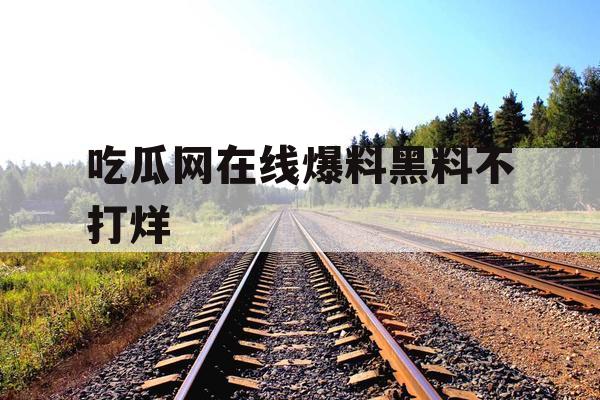 吃瓜网在线爆料黑料不打烊