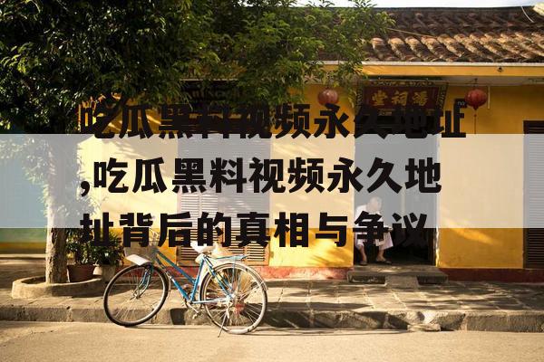 吃瓜黑料视频永久地址,吃瓜黑料视频永久地址背后的真相与争议