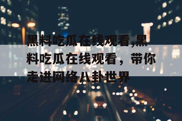 黑料吃瓜在线观看,黑料吃瓜在线观看，带你走进网络八卦世界