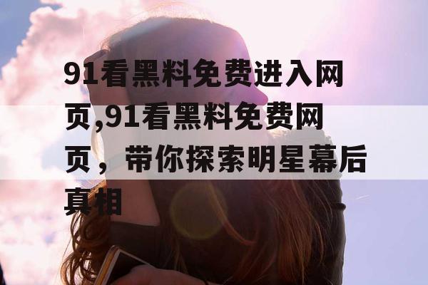 91看黑料免费进入网页,91看黑料免费网页，带你探索明星幕后真相