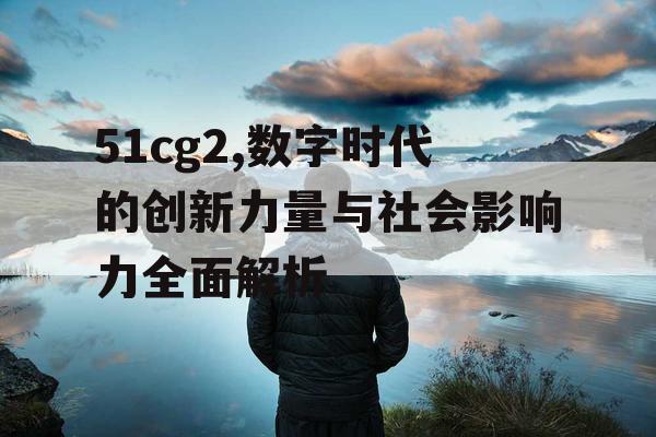 51cg2,数字时代的创新力量与社会影响力全面解析