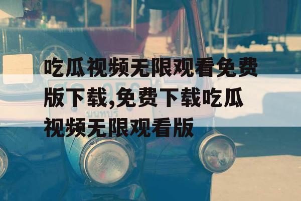 吃瓜视频无限观看免费版下载,免费下载吃瓜视频无限观看版