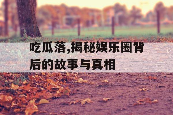 吃瓜落,揭秘娱乐圈背后的故事与真相