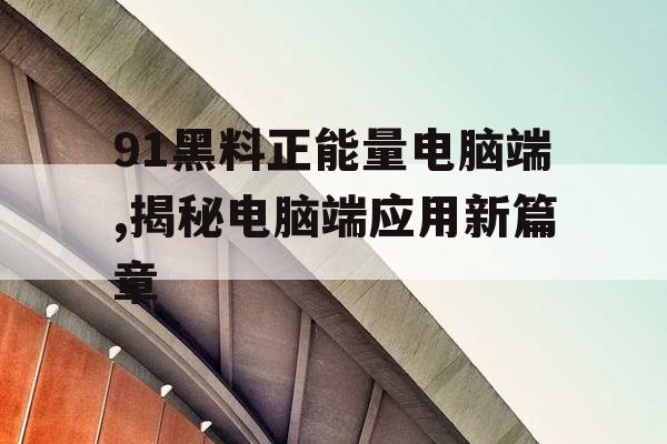 91黑料正能量电脑端,揭秘电脑端应用新篇章