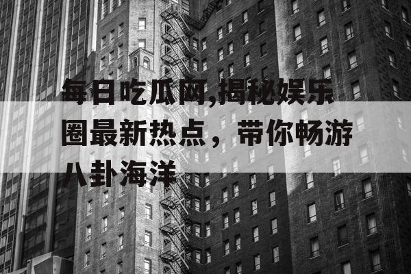 每日吃瓜网,揭秘娱乐圈最新热点，带你畅游八卦海洋