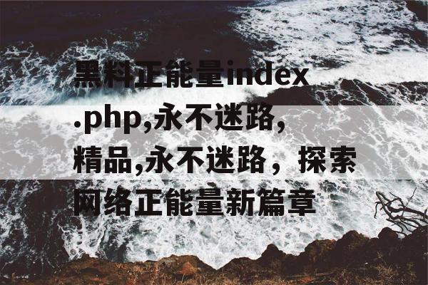 黑料正能量index.php,永不迷路,精品,永不迷路，探索网络正能量新篇章