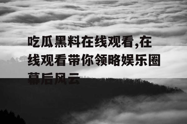 吃瓜黑料在线观看,在线观看带你领略娱乐圈幕后风云