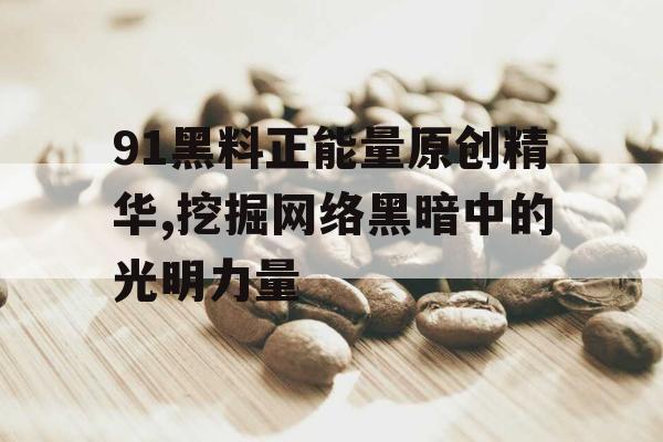 91黑料正能量原创精华,挖掘网络黑暗中的光明力量