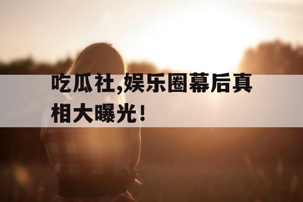 吃瓜社,娱乐圈幕后真相大曝光！