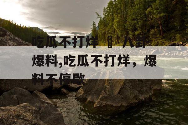 吃瓜不打烊 – 八卦爆料,吃瓜不打烊，爆料不停歇