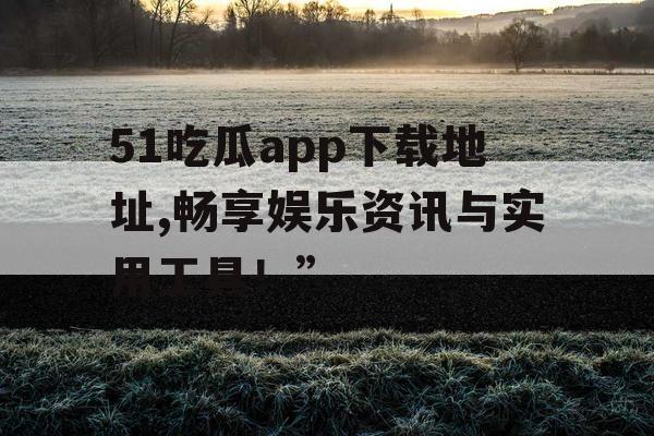 51吃瓜app下载地址,畅享娱乐资讯与实用工具！”