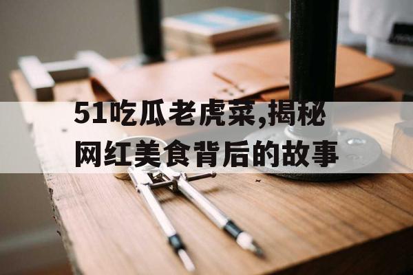 51吃瓜老虎菜,揭秘网红美食背后的故事