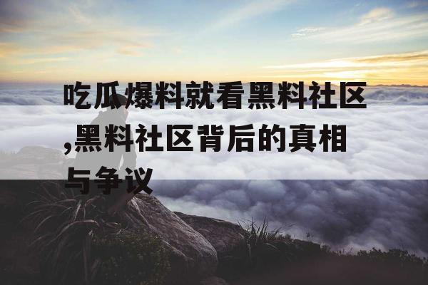 吃瓜爆料就看黑料社区,黑料社区背后的真相与争议