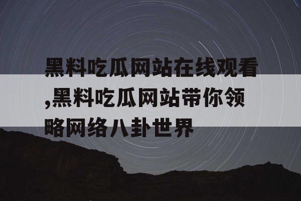 黑料吃瓜网站在线观看,黑料吃瓜网站带你领略网络八卦世界