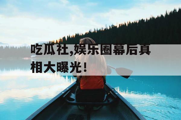 吃瓜社,娱乐圈幕后真相大曝光！