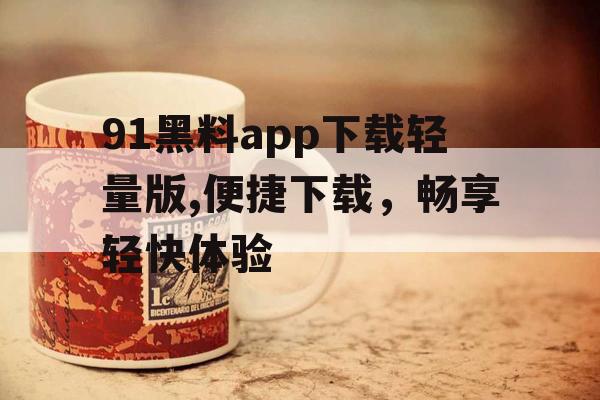 91黑料app下载轻量版,便捷下载，畅享轻快体验