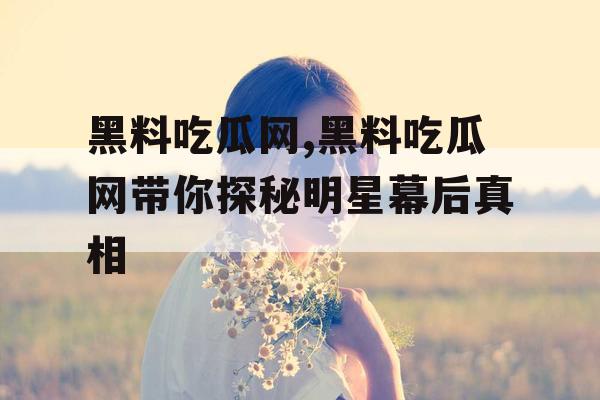 黑料吃瓜网,黑料吃瓜网带你探秘明星幕后真相