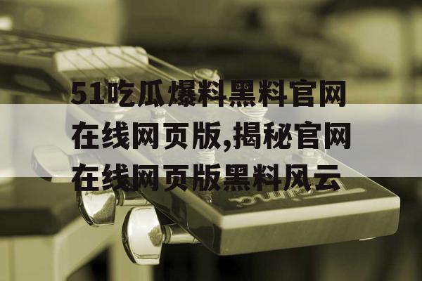 51吃瓜爆料黑料官网在线网页版,揭秘官网在线网页版黑料风云