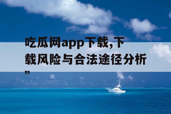 吃瓜网app下载,下载风险与合法途径分析”