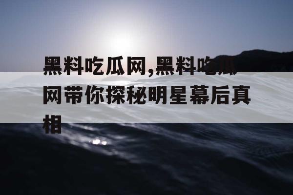 黑料吃瓜网,黑料吃瓜网带你探秘明星幕后真相
