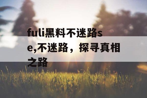 fuli黑料不迷路se,不迷路，探寻真相之路