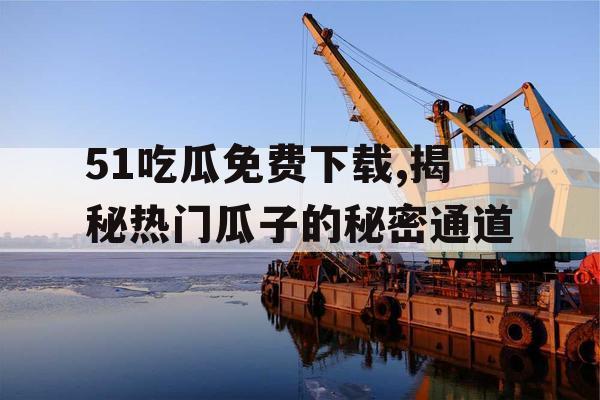 51吃瓜免费下载,揭秘热门瓜子的秘密通道