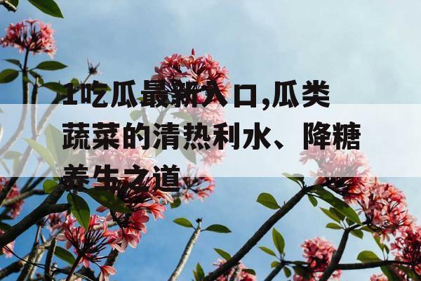 1吃瓜最新入口,瓜类蔬菜的清热利水、降糖养生之道