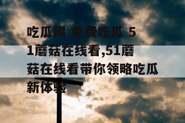 吃瓜网 免费吃瓜 51蘑菇在线看,51蘑菇在线看带你领略吃瓜新体验